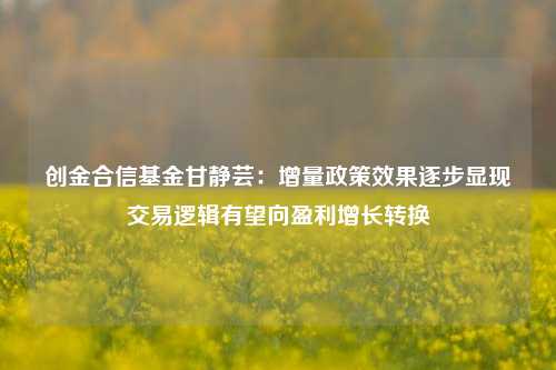 创金合信基金甘静芸：增量政策效果逐步显现 交易逻辑有望向盈利增长转换