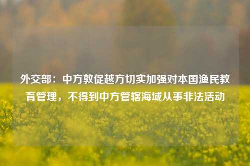 外交部：中方敦促越方切实加强对本国渔民教育管理，不得到中方管辖海域从事非法活动