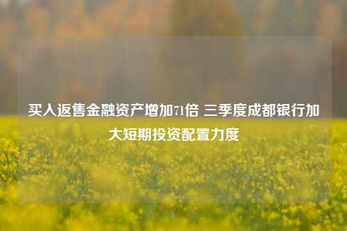 买入返售金融资产增加71倍 三季度成都银行加大短期投资配置力度