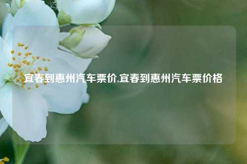 宜春到惠州汽车票价,宜春到惠州汽车票价格