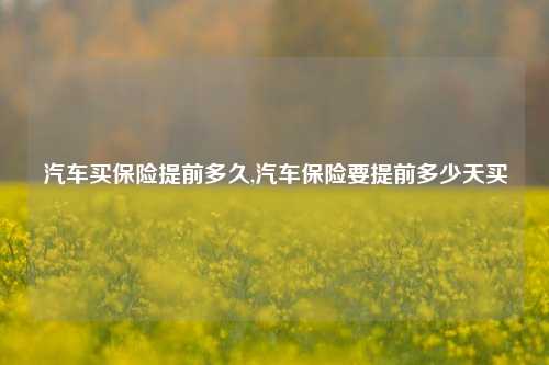 汽车买保险提前多久,汽车保险要提前多少天买