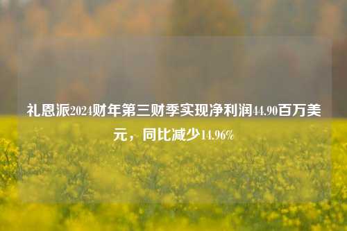 礼恩派2024财年第三财季实现净利润44.90百万美元，同比减少14.96%