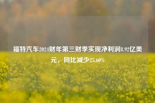 福特汽车2024财年第三财季实现净利润8.92亿美元，同比减少25.60%