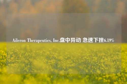 Aileron Therapeutics, Inc.盘中异动 急速下挫6.19%