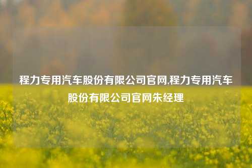 程力专用汽车股份有限公司官网,程力专用汽车股份有限公司官网朱经理