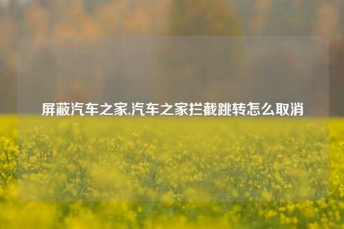 屏蔽汽车之家,汽车之家拦截跳转怎么取消