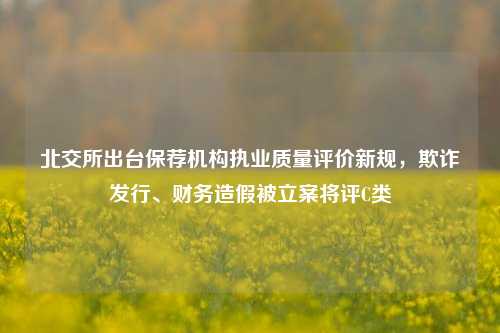 北交所出台保荐机构执业质量评价新规，欺诈发行、财务造假被立案将评C类