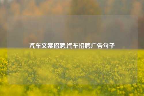 汽车文案招聘,汽车招聘广告句子