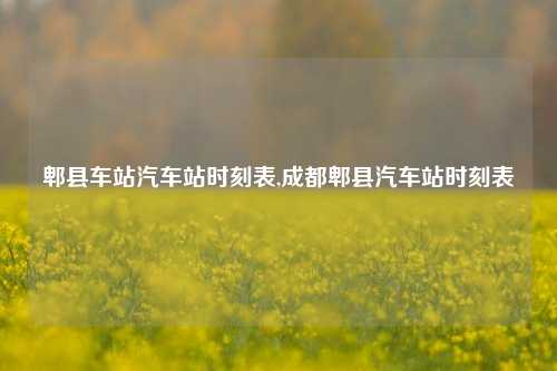 郫县车站汽车站时刻表,成都郫县汽车站时刻表