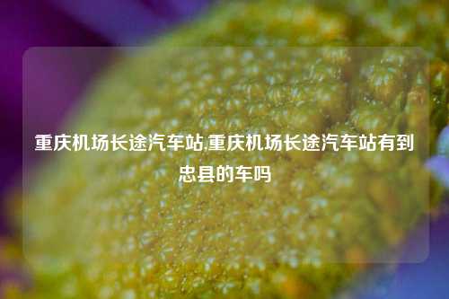 重庆机场长途汽车站,重庆机场长途汽车站有到忠县的车吗