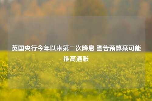 英国央行今年以来第二次降息 警告预算案可能推高通胀