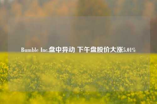 Bumble Inc.盘中异动 下午盘股价大涨5.01%