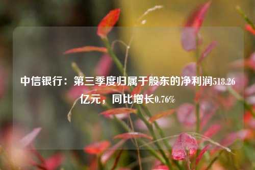 中信银行：第三季度归属于股东的净利润518.26亿元，同比增长0.76%