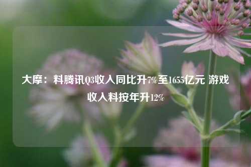 大摩：料腾讯Q3收入同比升7%至1655亿元 游戏收入料按年升12%