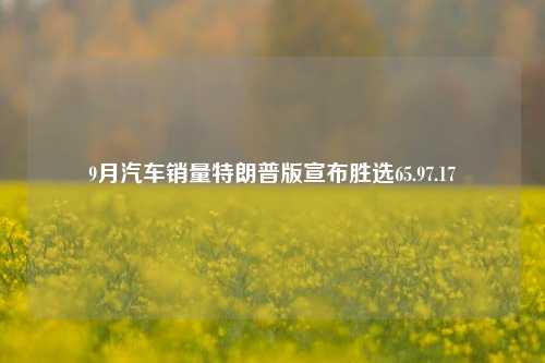 9月汽车销量特朗普版宣布胜选65.97.17