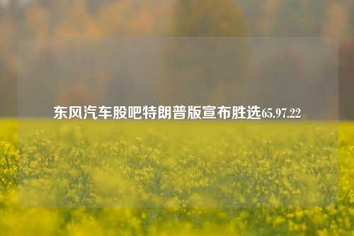 东风汽车股吧特朗普版宣布胜选65.97.22