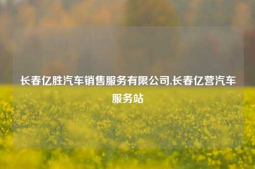 长春亿胜汽车销售服务有限公司,长春亿营汽车服务站