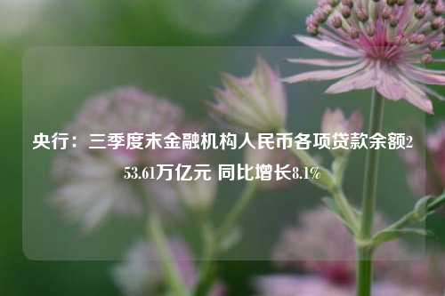 央行：三季度末金融机构人民币各项贷款余额253.61万亿元 同比增长8.1%