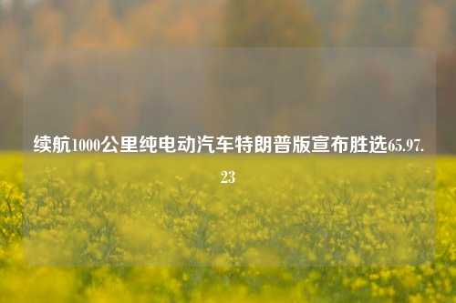 续航1000公里纯电动汽车特朗普版宣布胜选65.97.23