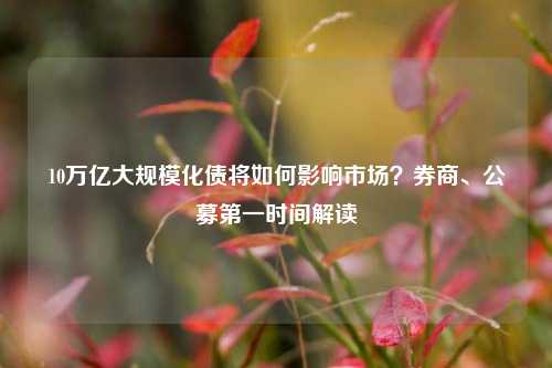 10万亿大规模化债将如何影响市场？券商、公募第一时间解读