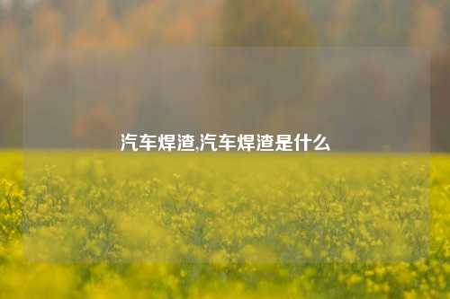 汽车焊渣,汽车焊渣是什么