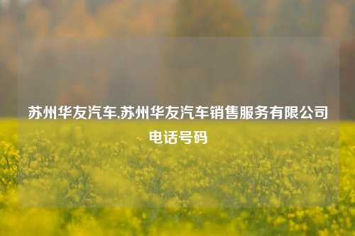 苏州华友汽车,苏州华友汽车销售服务有限公司电话号码