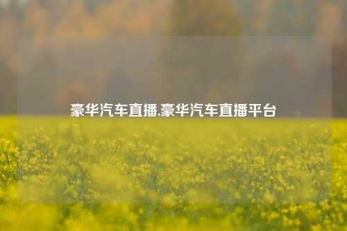 豪华汽车直播,豪华汽车直播平台