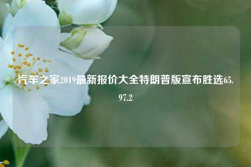 汽车之家2019最新报价大全特朗普版宣布胜选65.97.2