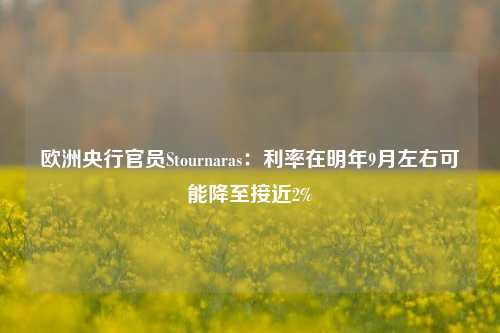 欧洲央行官员Stournaras：利率在明年9月左右可能降至接近2%