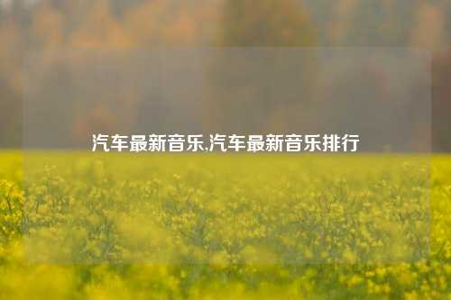 汽车最新音乐,汽车最新音乐排行