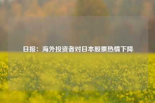 日报：海外投资者对日本股票热情下降