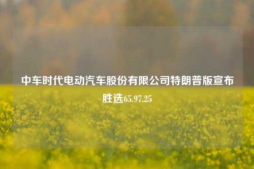 中车时代电动汽车股份有限公司特朗普版宣布胜选65.97.25