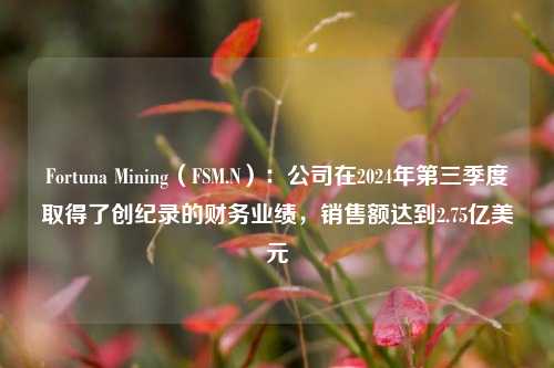 Fortuna Mining（FSM.N）：公司在2024年第三季度取得了创纪录的财务业绩，销售额达到2.75亿美元