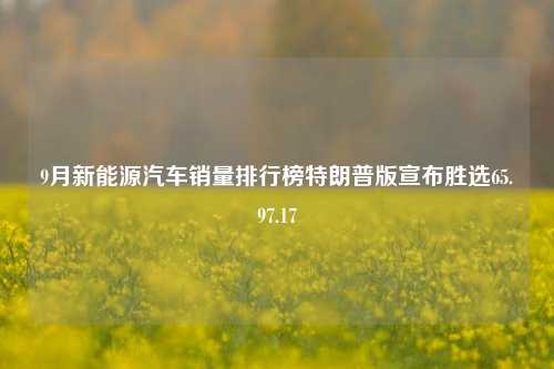 9月新能源汽车销量排行榜特朗普版宣布胜选65.97.17