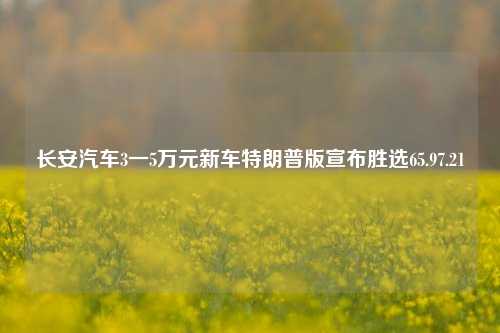 长安汽车3一5万元新车特朗普版宣布胜选65.97.21