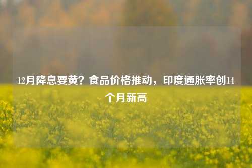 12月降息要黄？食品价格推动，印度通胀率创14个月新高