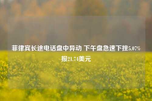 菲律宾长途电话盘中异动 下午盘急速下挫5.07%报21.74美元