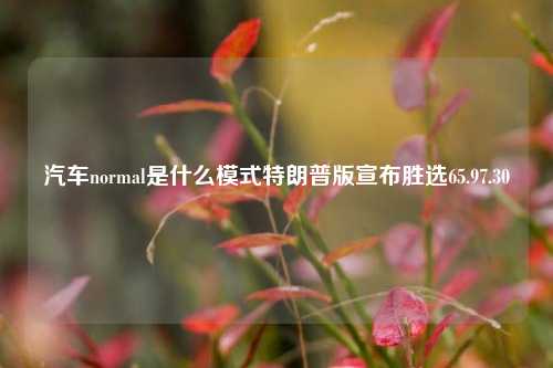 汽车normal是什么模式特朗普版宣布胜选65.97.30