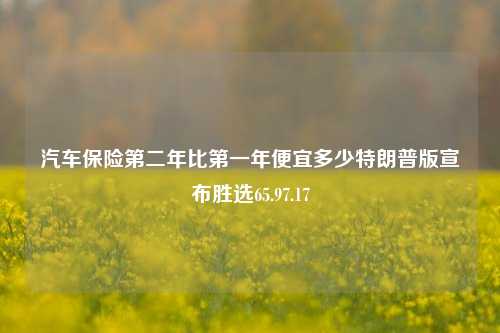 汽车保险第二年比第一年便宜多少特朗普版宣布胜选65.97.17