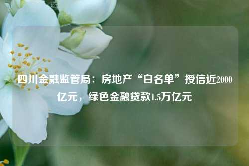 四川金融监管局：房地产“白名单”授信近2000亿元，绿色金融贷款1.5万亿元