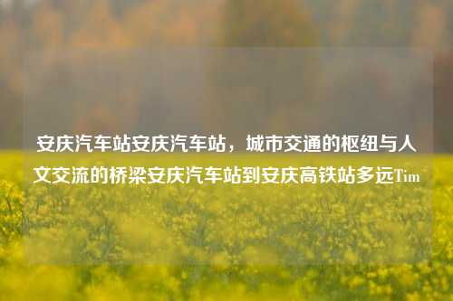 安庆汽车站安庆汽车站，城市交通的枢纽与人文交流的桥梁安庆汽车站到安庆高铁站多远Tim