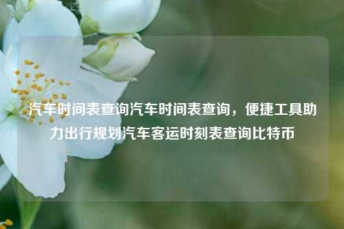 汽车时间表查询汽车时间表查询，便捷工具助力出行规划汽车客运时刻表查询比特币