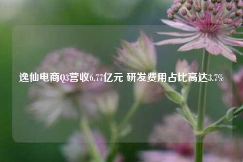 逸仙电商Q3营收6.77亿元 研发费用占比高达3.7%