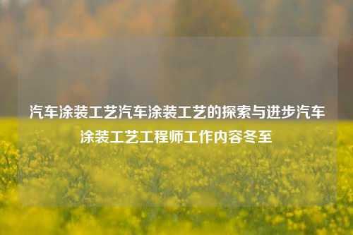 汽车涂装工艺汽车涂装工艺的探索与进步汽车涂装工艺工程师工作内容冬至