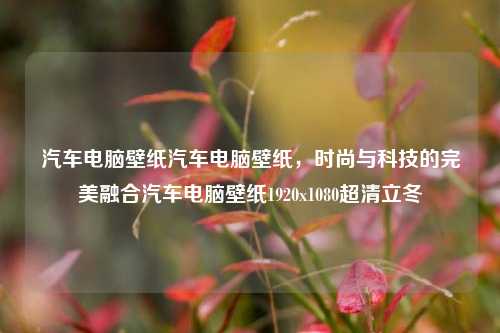 汽车电脑壁纸汽车电脑壁纸，时尚与科技的完美融合汽车电脑壁纸1920x1080超清立冬