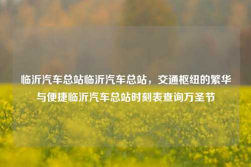 临沂汽车总站临沂汽车总站，交通枢纽的繁华与便捷临沂汽车总站时刻表查询万圣节