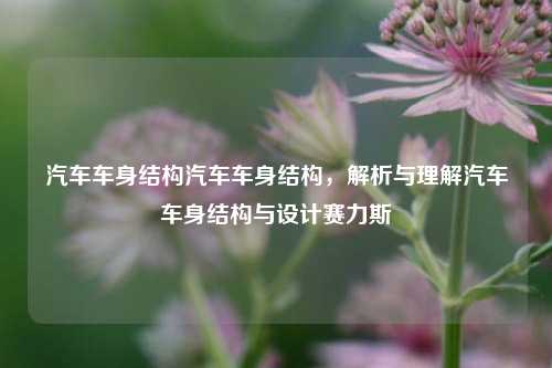 汽车车身结构汽车车身结构，解析与理解汽车车身结构与设计赛力斯