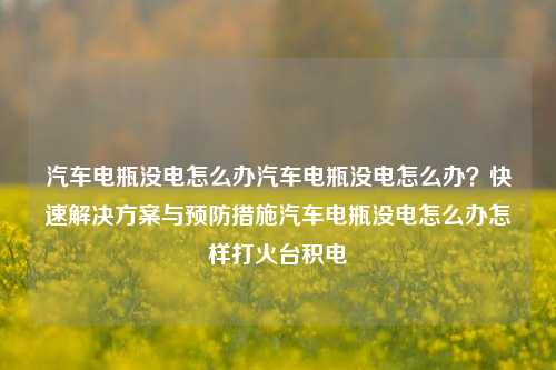 汽车电瓶没电怎么办汽车电瓶没电怎么办？快速解决方案与预防措施汽车电瓶没电怎么办怎样打火台积电