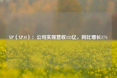 XP（XP.O）：公司实现营收133亿，同比增长17%