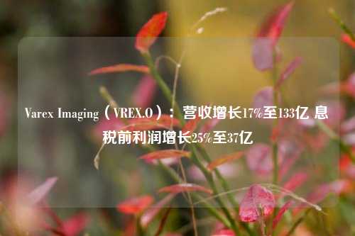 Varex Imaging（VREX.O）：营收增长17%至133亿 息税前利润增长25%至37亿